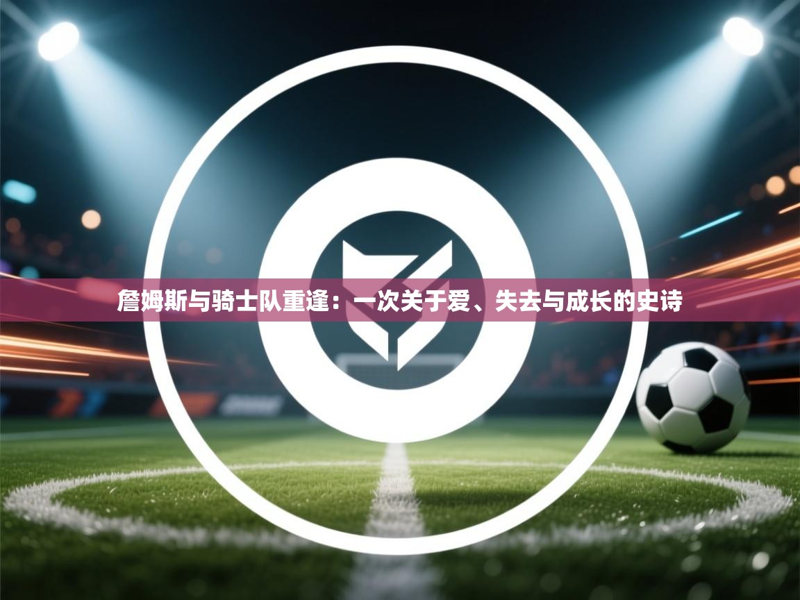 詹姆斯与骑士队重逢:一次关于爱、失去与成长的史诗 第2张