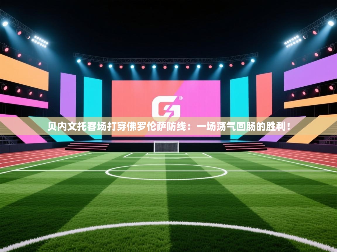 贝内文托客场打穿佛罗伦萨防线：一场荡气回肠的胜利！