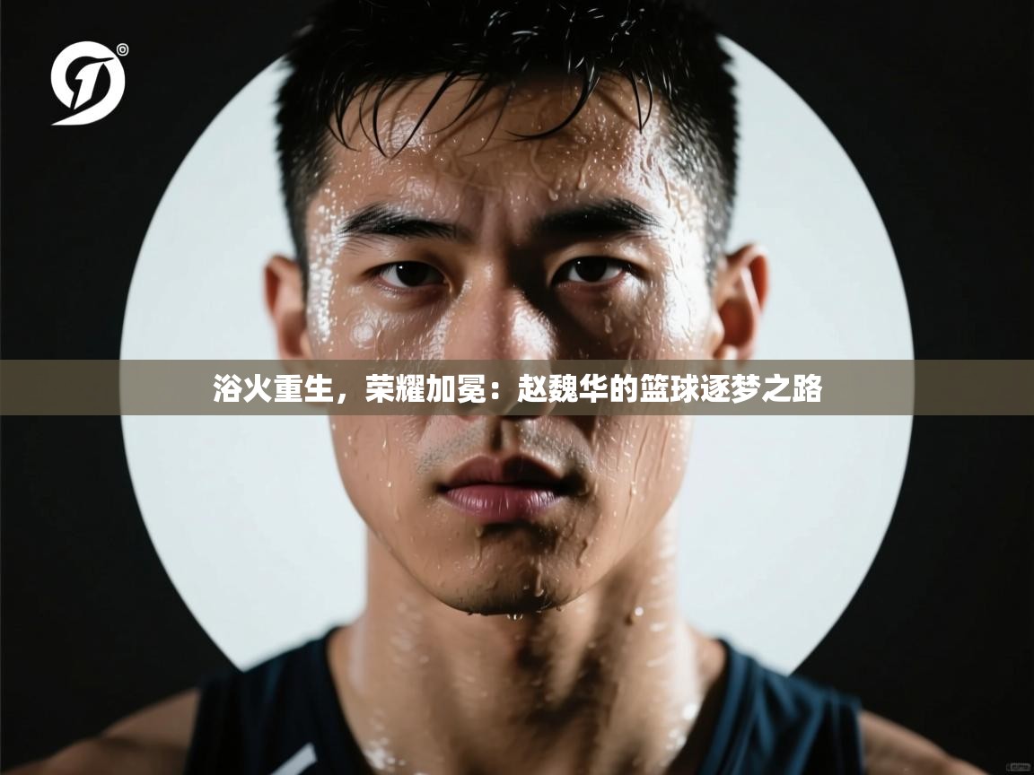 浴火重生,荣耀加冕:赵魏华的篮球逐梦之路 第1张